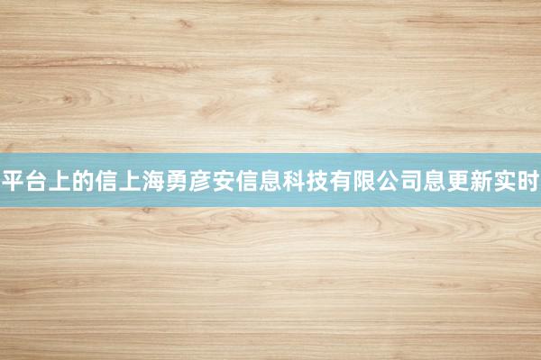 平台上的信上海勇彦安信息科技有限公司息更新实时
