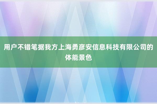 用户不错笔据我方上海勇彦安信息科技有限公司的体能景色