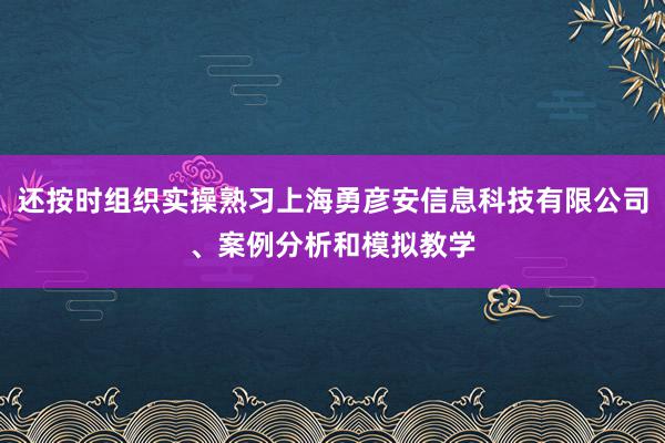 还按时组织实操熟习上海勇彦安信息科技有限公司、案例分析和模拟教学