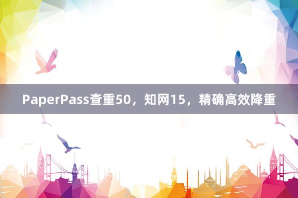 PaperPass查重50,知网15,精确高效降重