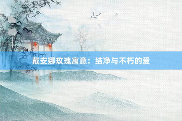 戴安娜玫瑰寓意：结净与不朽的爱