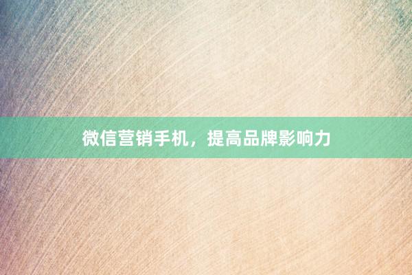 微信营销手机，提高品牌影响力